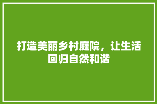 打造美丽乡村庭院，让生活回归自然和谐