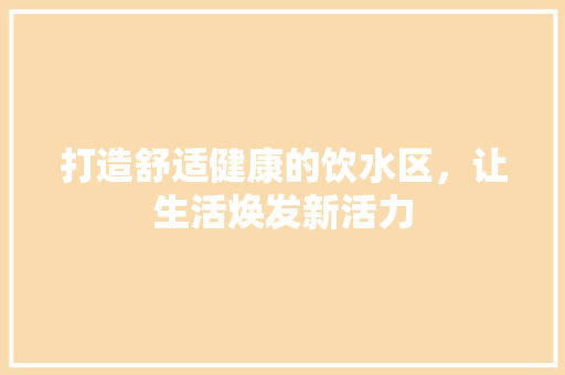 打造舒适健康的饮水区，让生活焕发新活力