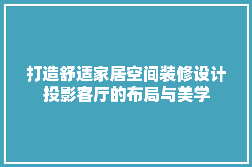 打造舒适家居空间装修设计投影客厅的布局与美学