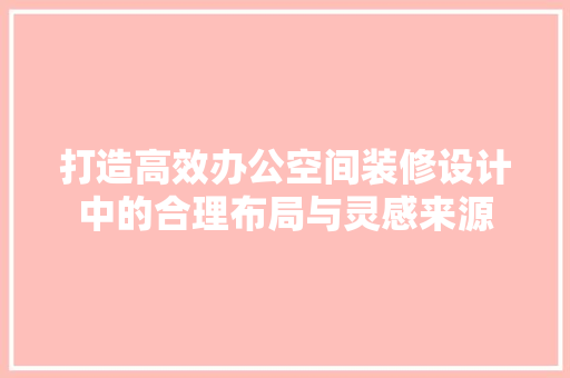 打造高效办公空间装修设计中的合理布局与灵感来源