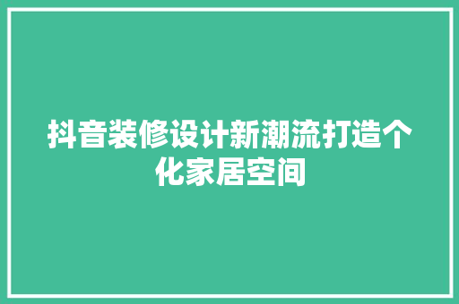 抖音装修设计新潮流打造个化家居空间