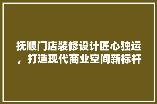 抚顺门店装修设计匠心独运，打造现代商业空间新标杆