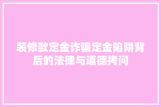 装修款定金诈骗定金陷阱背后的法律与道德拷问