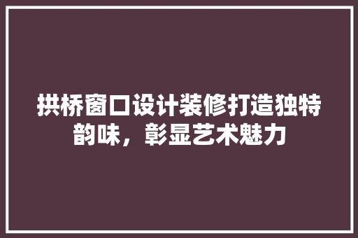 拱桥窗口设计装修打造独特韵味，彰显艺术魅力