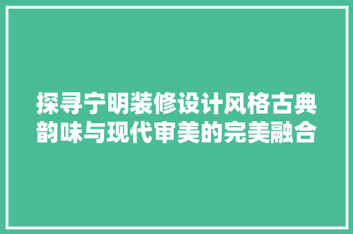 探寻宁明装修设计风格古典韵味与现代审美的完美融合