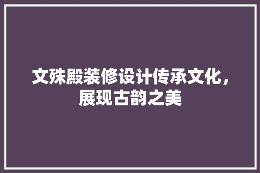 文殊殿装修设计传承文化，展现古韵之美