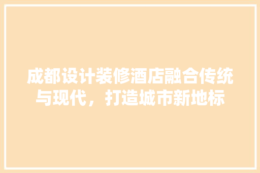 成都设计装修酒店融合传统与现代，打造城市新地标