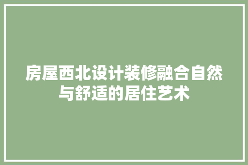 房屋西北设计装修融合自然与舒适的居住艺术