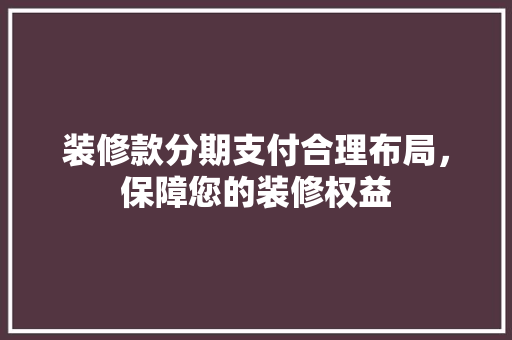 装修款分期支付合理布局，保障您的装修权益