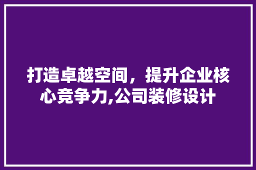 打造卓越空间，提升企业核心竞争力,公司装修设计