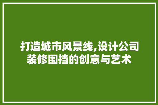 打造城市风景线,设计公司装修围挡的创意与艺术