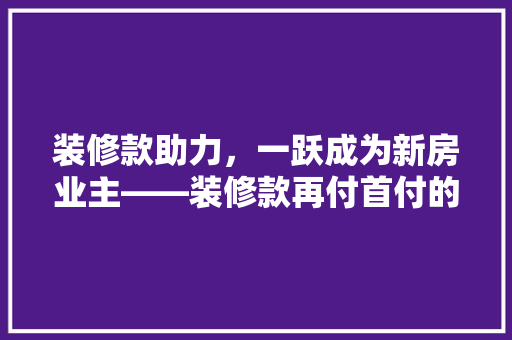 装修款助力，一跃成为新房业主——装修款再付首付的奥秘