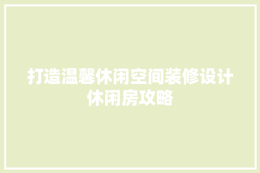 打造温馨休闲空间装修设计休闲房攻略