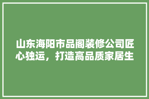 山东海阳市品阁装修公司匠心独运，打造高品质家居生活