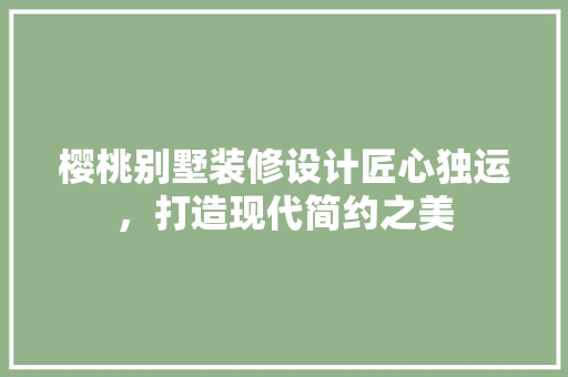 樱桃别墅装修设计匠心独运，打造现代简约之美  第1张