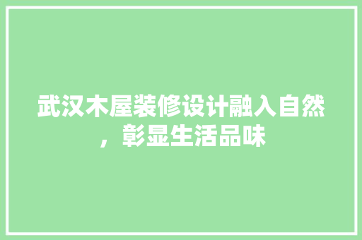 武汉木屋装修设计融入自然，彰显生活品味