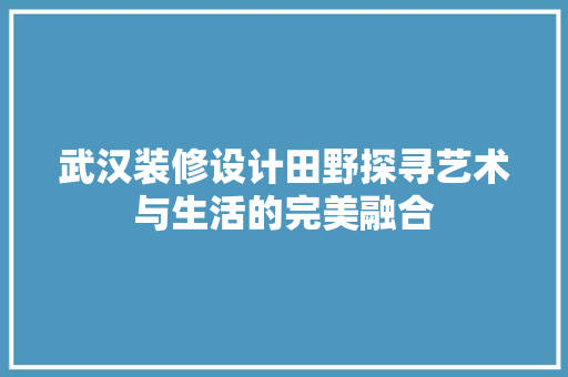 武汉装修设计田野探寻艺术与生活的完美融合