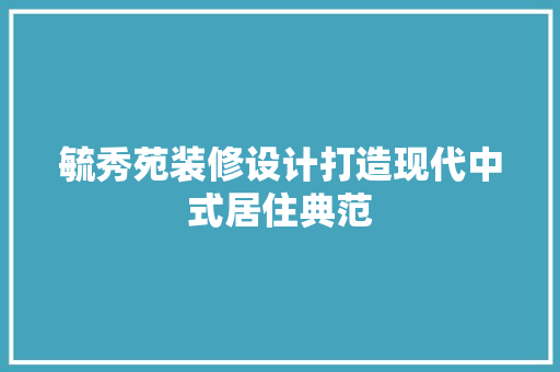 毓秀苑装修设计打造现代中式居住典范