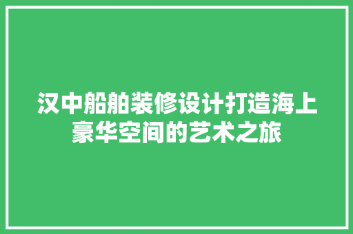 汉中船舶装修设计打造海上豪华空间的艺术之旅