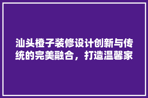 汕头橙子装修设计创新与传统的完美融合，打造温馨家园  第1张
