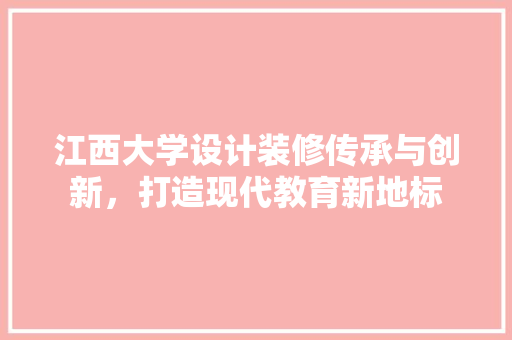 江西大学设计装修传承与创新，打造现代教育新地标