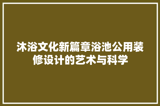 沐浴文化新篇章浴池公用装修设计的艺术与科学