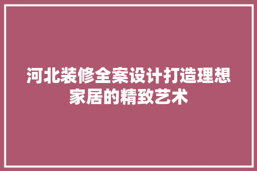 河北装修全案设计打造理想家居的精致艺术