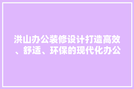 洪山办公装修设计打造高效、舒适、环保的现代化办公空间