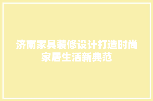 济南家具装修设计打造时尚家居生活新典范