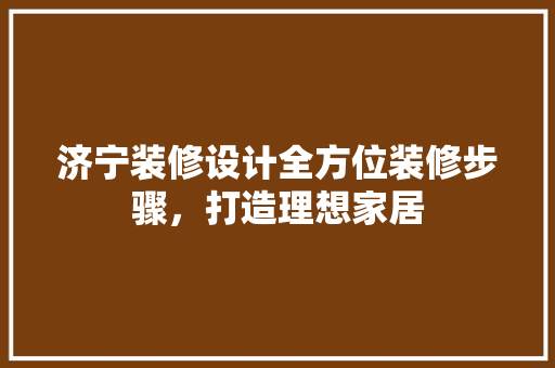 济宁装修设计全方位装修步骤，打造理想家居