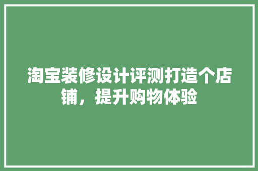 淘宝装修设计评测打造个店铺，提升购物体验