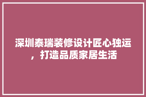 深圳泰瑞装修设计匠心独运，打造品质家居生活