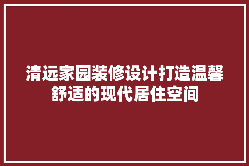 清远家园装修设计打造温馨舒适的现代居住空间