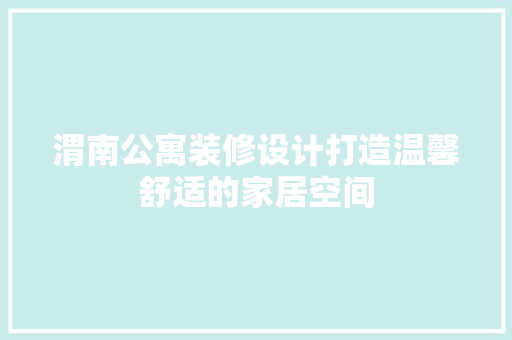 渭南公寓装修设计打造温馨舒适的家居空间  第1张