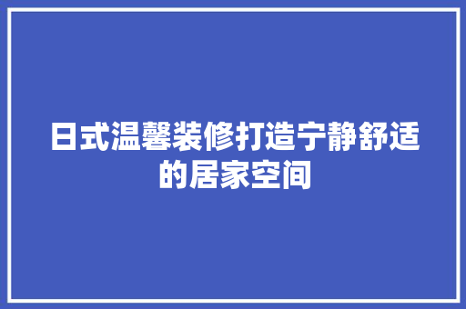 日式温馨装修打造宁静舒适的居家空间