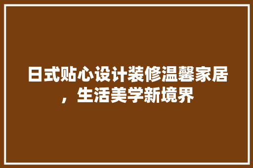 日式贴心设计装修温馨家居，生活美学新境界