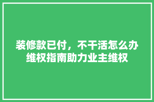 装修款已付，不干活怎么办维权指南助力业主维权