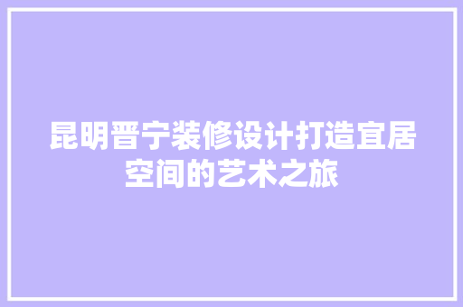 昆明晋宁装修设计打造宜居空间的艺术之旅
