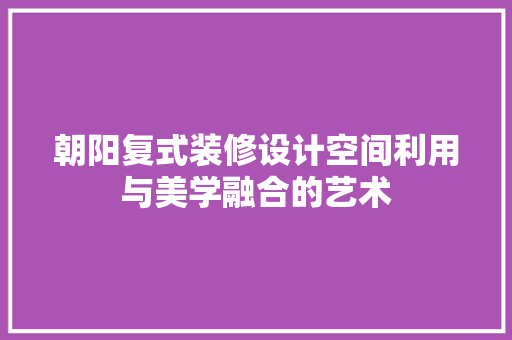 朝阳复式装修设计空间利用与美学融合的艺术  第1张