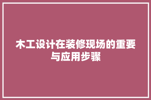 木工设计在装修现场的重要与应用步骤