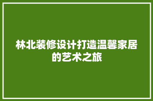林北装修设计打造温馨家居的艺术之旅