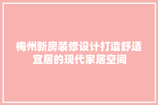 梅州新房装修设计打造舒适宜居的现代家居空间