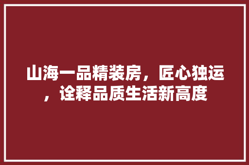 山海一品精装房，匠心独运，诠释品质生活新高度