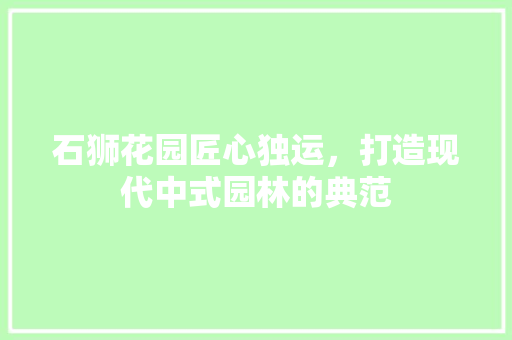 石狮花园匠心独运，打造现代中式园林的典范