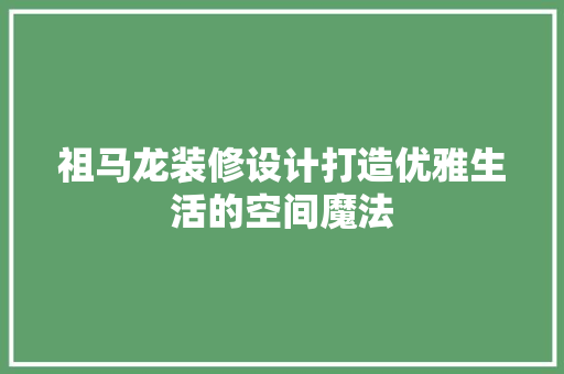 祖马龙装修设计打造优雅生活的空间魔法