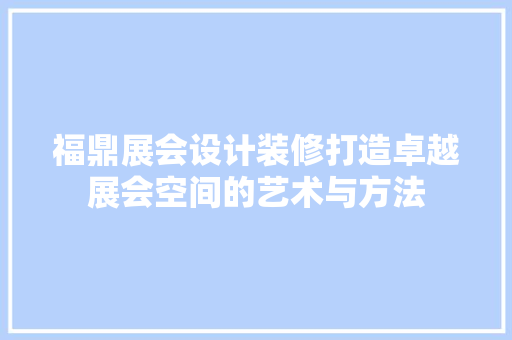 福鼎展会设计装修打造卓越展会空间的艺术与方法  第1张