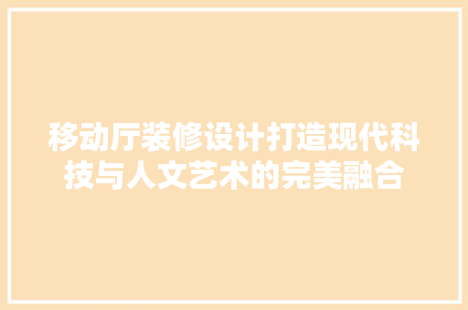 移动厅装修设计打造现代科技与人文艺术的完美融合