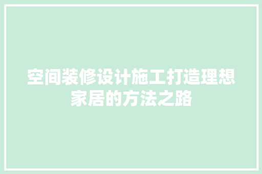 空间装修设计施工打造理想家居的方法之路
