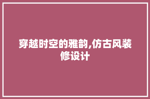 穿越时空的雅韵,仿古风装修设计