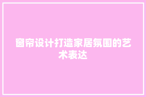 窗帘设计打造家居氛围的艺术表达